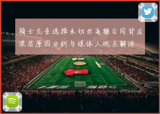 骑士无奈选择米切尔高额合同背后深层原因分析与媒体人观点解读