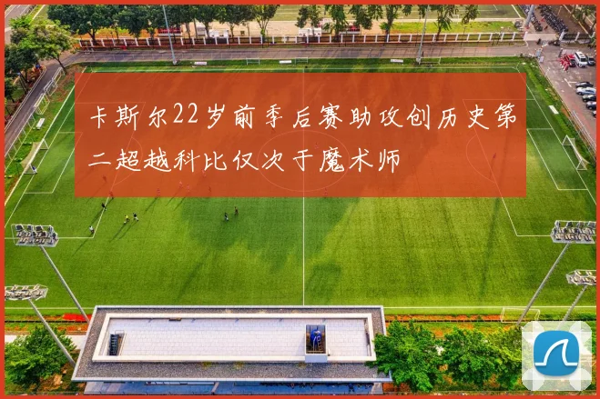 卡斯尔22岁前季后赛助攻创历史第二超越科比仅次于魔术师