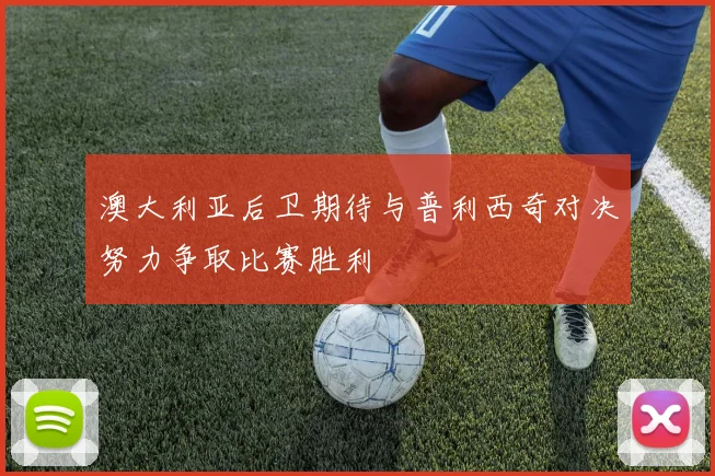 澳大利亚后卫期待与普利西奇对决努力争取比赛胜利