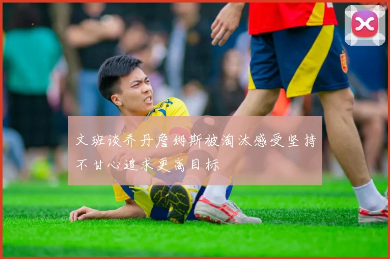 文班谈乔丹詹姆斯被淘汰感受坚持不甘心追求更高目标