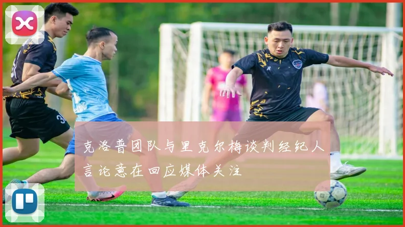 克洛普团队与里克尔梅谈判经纪人言论意在回应媒体关注