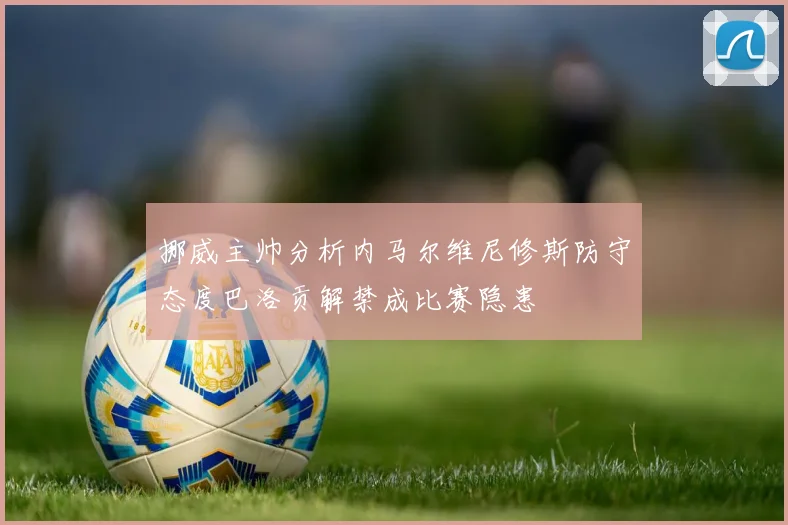 挪威主帅分析内马尔维尼修斯防守态度巴洛贡解禁成比赛隐患