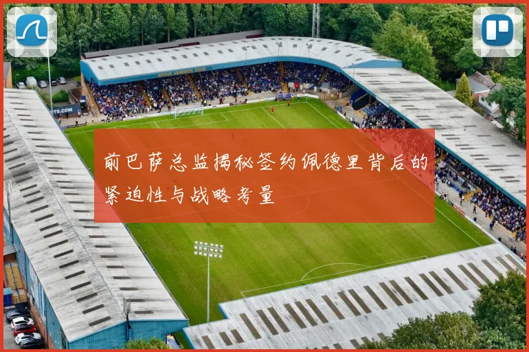 前巴萨总监揭秘签约佩德里背后的紧迫性与战略考量