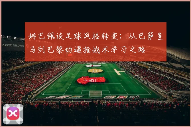 姆巴佩谈足球风格转变：从巴萨皇马到巴黎的逼抢战术学习之路