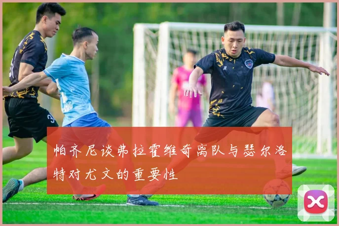 帕齐尼谈弗拉霍维奇离队与瑟尔洛特对尤文的重要性