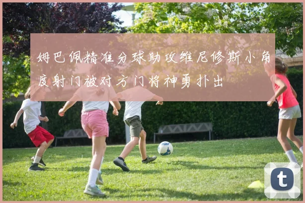 姆巴佩精准分球助攻维尼修斯小角度射门被对方门将神勇扑出