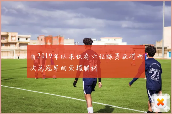 自2019年以来仅有六位球员获得两次总冠军的荣耀解析