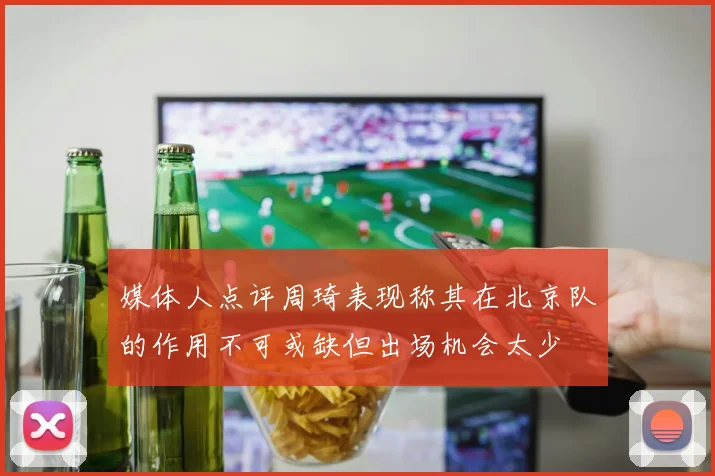媒体人点评周琦表现称其在北京队的作用不可或缺但出场机会太少