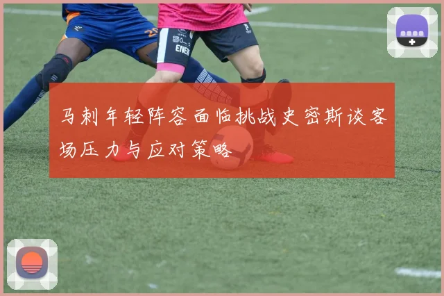 马刺年轻阵容面临挑战史密斯谈客场压力与应对策略