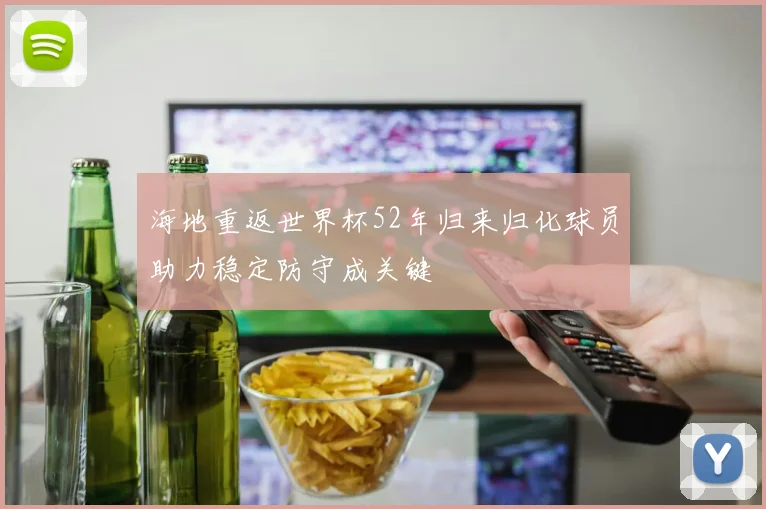 海地重返世界杯52年归来归化球员助力稳定防守成关键