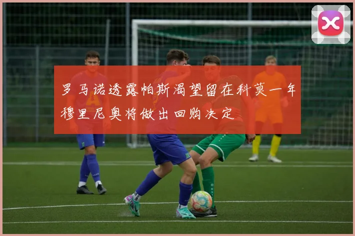 罗马诺透露帕斯渴望留在科莫一年穆里尼奥将做出回购决定