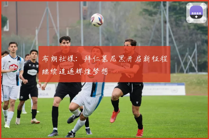 布朗社媒：拜仁慕尼黑开启新征程继续追逐辉煌梦想