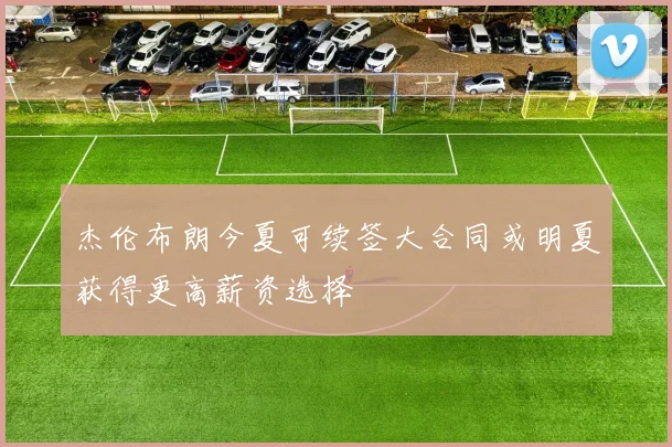 杰伦布朗今夏可续签大合同或明夏获得更高薪资选择