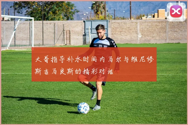 大哥指导补水时间内马尔与维尼修斯吉马良斯的精彩对话